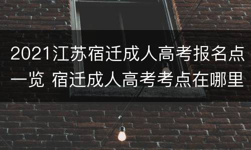 2021江苏宿迁成人高考报名点一览 宿迁成人高考考点在哪里