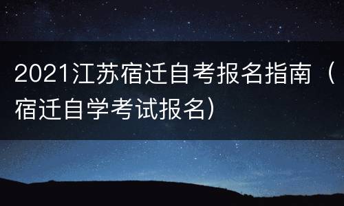 2021江苏宿迁自考报名指南（宿迁自学考试报名）