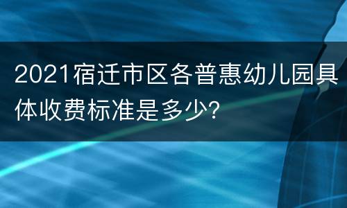 2021宿迁市区各普惠幼儿园具体收费标准是多少？