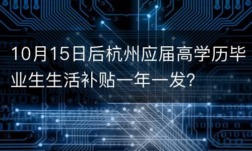 10月15日后杭州应届高学历毕业生生活补贴一年一发？