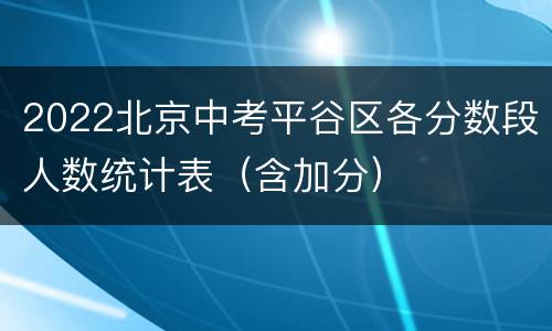 2022北京中考平谷区各分数段人数统计表（含加分）