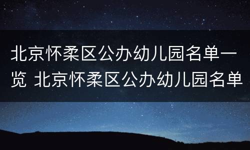 北京怀柔区公办幼儿园名单一览 北京怀柔区公办幼儿园名单一览表最新