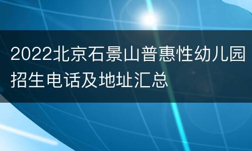 2022北京石景山普惠性幼儿园招生电话及地址汇总