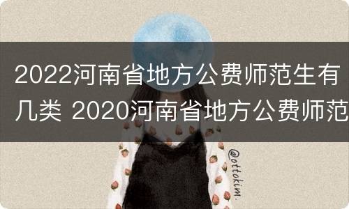 2022河南省地方公费师范生有几类 2020河南省地方公费师范生