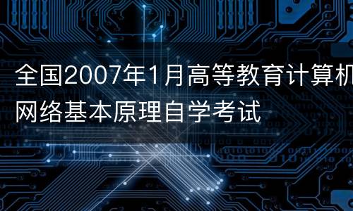 全国2007年1月高等教育计算机网络基本原理自学考试