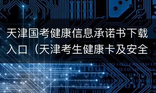 天津国考健康信息承诺书下载入口（天津考生健康卡及安全考试承诺书在哪下载）