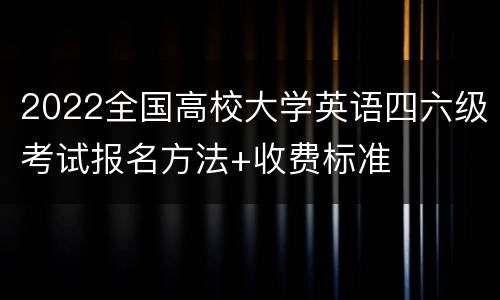 2022全国高校大学英语四六级考试报名方法+收费标准