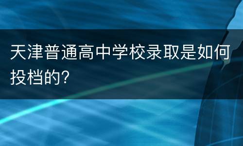 天津普通高中学校录取是如何投档的?