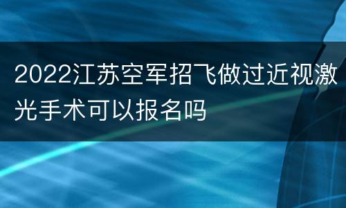 2022江苏空军招飞做过近视激光手术可以报名吗