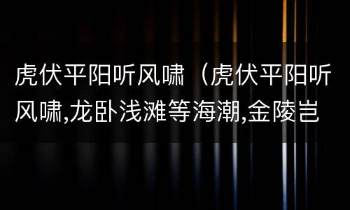 虎伏平阳听风啸（虎伏平阳听风啸,龙卧浅滩等海潮,金陵岂是池中物!）