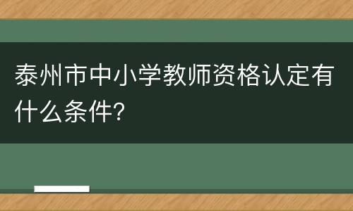 泰州市中小学教师资格认定有什么条件？