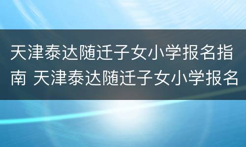 天津泰达随迁子女小学报名指南 天津泰达随迁子女小学报名指南下载