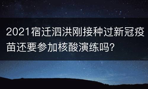 2021宿迁泗洪刚接种过新冠疫苗还要参加核酸演练吗？