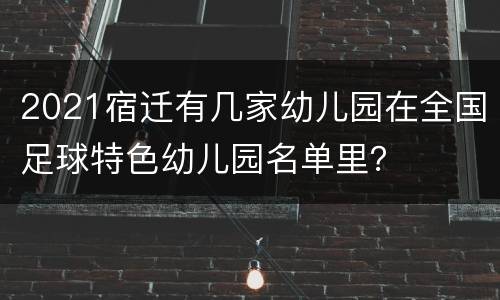 2021宿迁有几家幼儿园在全国足球特色幼儿园名单里？