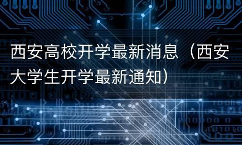 西安高校开学最新消息（西安大学生开学最新通知）