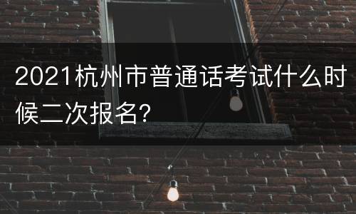 2021杭州市普通话考试什么时候二次报名？