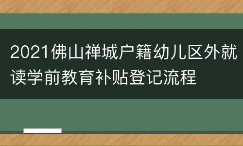 2021佛山禅城户籍幼儿区外就读学前教育补贴登记流程