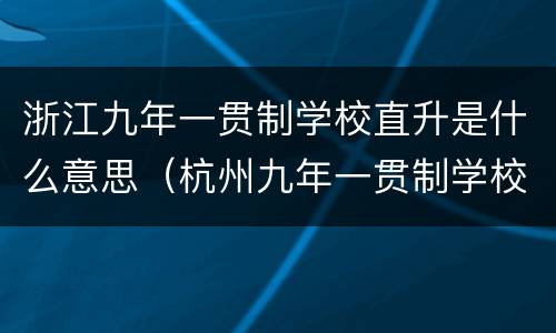 浙江九年一贯制学校直升是什么意思（杭州九年一贯制学校是什么意思）