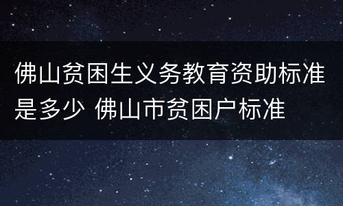 佛山贫困生义务教育资助标准是多少 佛山市贫困户标准