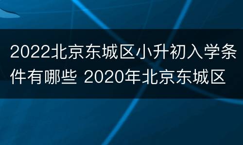 2022北京东城区小升初入学条件有哪些 2020年北京东城区 小升初