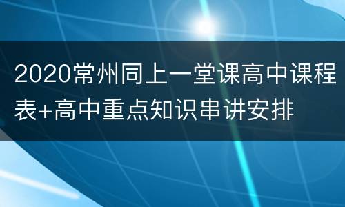 2020常州同上一堂课高中课程表+高中重点知识串讲安排