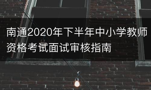 南通2020年下半年中小学教师资格考试面试审核指南