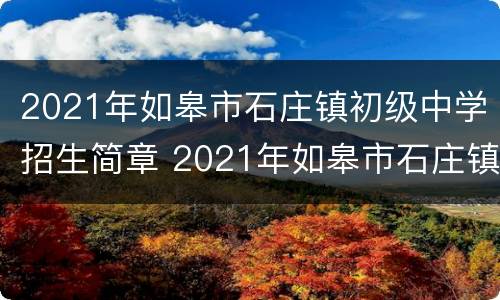 2021年如皋市石庄镇初级中学招生简章 2021年如皋市石庄镇初级中学招生简章及答案