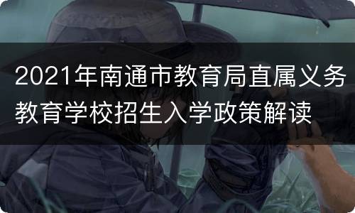 2021年南通市教育局直属义务教育学校招生入学政策解读