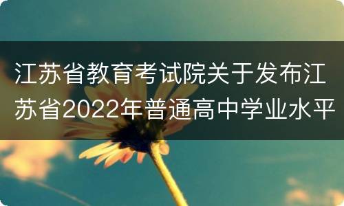 江苏省教育考试院关于发布江苏省2022年普通高中学业水平合格性考试成绩的通告