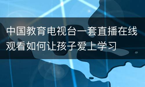 中国教育电视台一套直播在线观看如何让孩子爱上学习