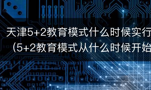 天津5+2教育模式什么时候实行（5+2教育模式从什么时候开始）