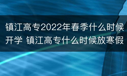 镇江高专2022年春季什么时候开学 镇江高专什么时候放寒假