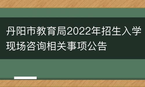 丹阳市教育局2022年招生入学现场咨询相关事项公告