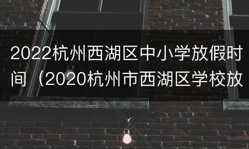 2022杭州西湖区中小学放假时间（2020杭州市西湖区学校放假时间）