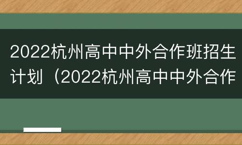 2022杭州高中中外合作班招生计划（2022杭州高中中外合作班招生计划表）