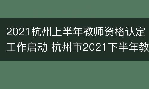 2021杭州上半年教师资格认定工作启动 杭州市2021下半年教师资格证认定