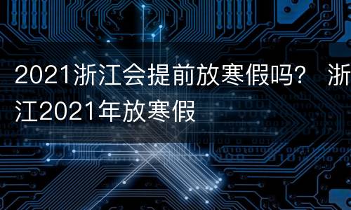 2021浙江会提前放寒假吗？ 浙江2021年放寒假