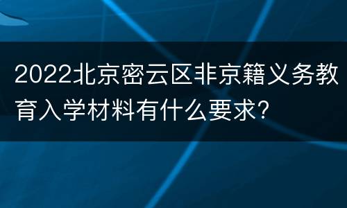 2022北京密云区非京籍义务教育入学材料有什么要求?