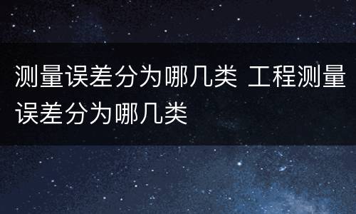 测量误差分为哪几类 工程测量误差分为哪几类