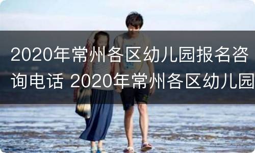 2020年常州各区幼儿园报名咨询电话 2020年常州各区幼儿园报名咨询电话号码