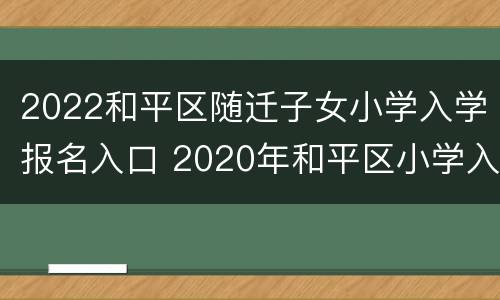 2022和平区随迁子女小学入学报名入口 2020年和平区小学入学新规定