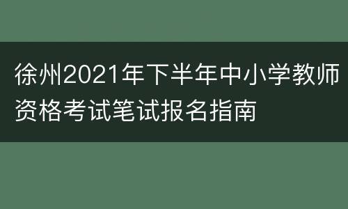 徐州2021年下半年中小学教师资格考试笔试报名指南