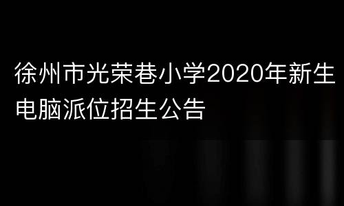 徐州市光荣巷小学2020年新生电脑派位招生公告