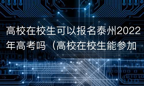 高校在校生可以报名泰州2022年高考吗（高校在校生能参加高考吗）