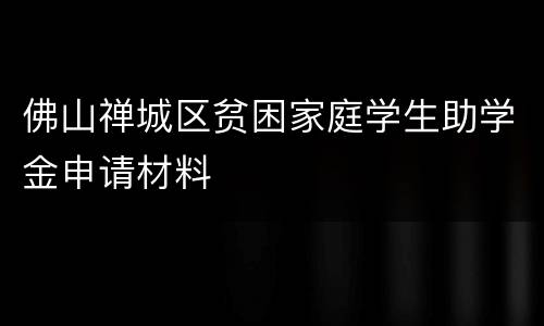 佛山禅城区贫困家庭学生助学金申请材料