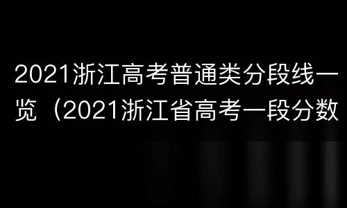 2021浙江高考普通类分段线一览（2021浙江省高考一段分数线）