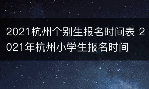 2021杭州个别生报名时间表 2021年杭州小学生报名时间