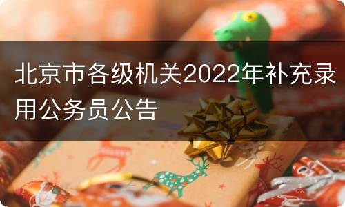 北京市各级机关2022年补充录用公务员公告