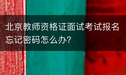 北京教师资格证面试考试报名忘记密码怎么办？