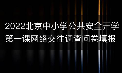 2022北京中小学公共安全开学第一课网络交往调查问卷填报